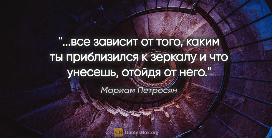 Мариам Петросян цитата: "все зависит от того, каким ты приблизился к зеркалу и что..."