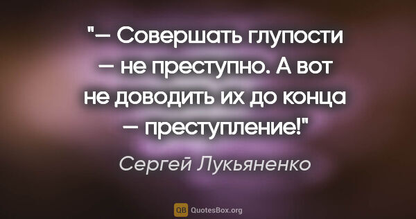 Сергей Лукьяненко цитата: "— Совершать глупости — не преступно. А вот не доводить их до..."
