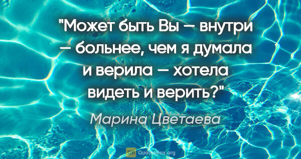 Марина Цветаева цитата: ""Может быть Вы — внутри — больнее, чем я думала и верила —..."