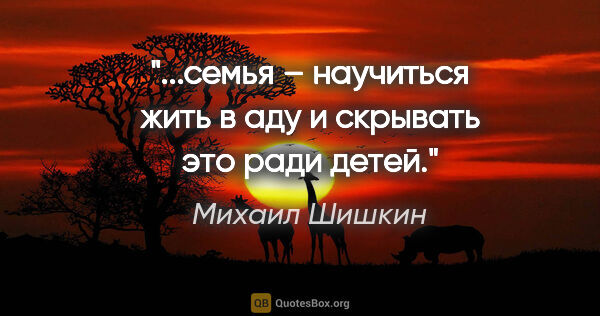 Михаил Шишкин цитата: "...семья – научиться жить в аду и скрывать это ради детей."