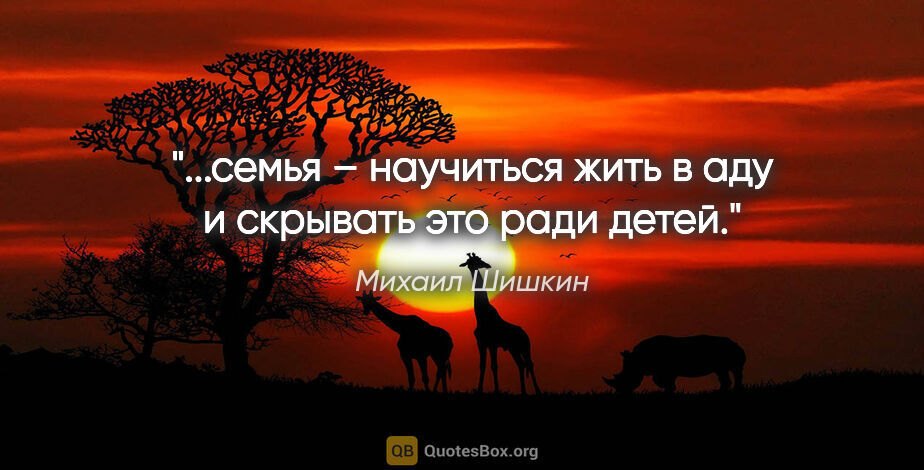Михаил Шишкин цитата: "...семья – научиться жить в аду и скрывать это ради детей."