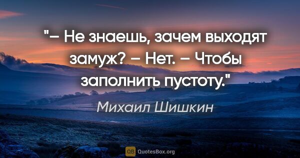 Михаил Шишкин цитата: "– Не знаешь, зачем выходят замуж?

– Нет.

– Чтобы заполнить..."