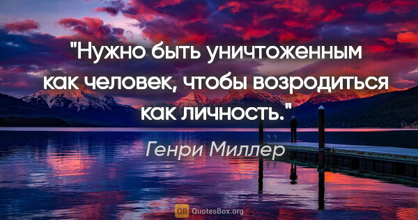 Генри Миллер цитата: "Нужно быть уничтоженным как человек, чтобы возродиться как..."