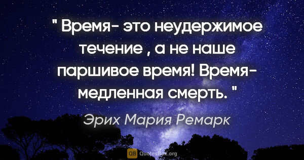 Эрих Мария Ремарк цитата: "" Время- это неудержимое течение , а не наше паршивое время!..."