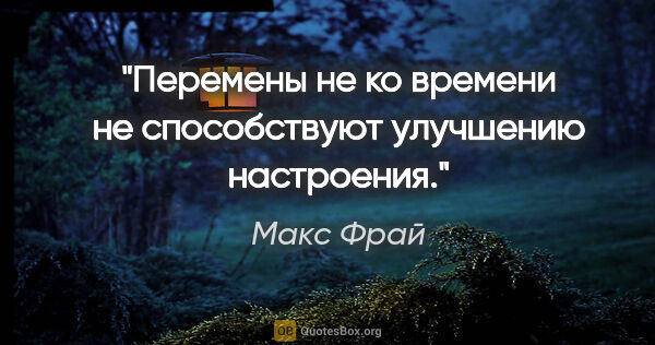 Макс Фрай цитата: "Перемены не ко времени не способствуют улучшению настроения."