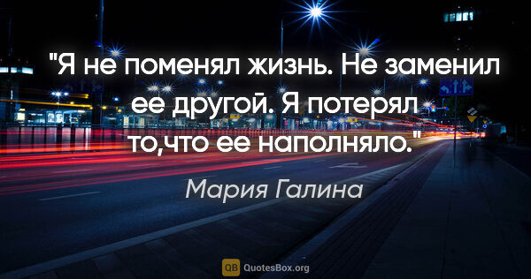 Мария Галина цитата: "Я не поменял жизнь. Не заменил ее другой. Я потерял то,что ее..."