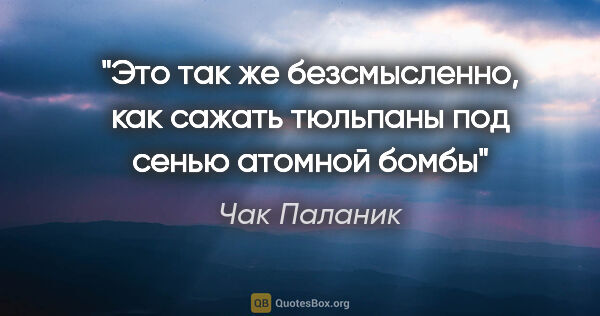 Чак Паланик цитата: "Это так же безсмысленно, как сажать тюльпаны под сенью атомной..."