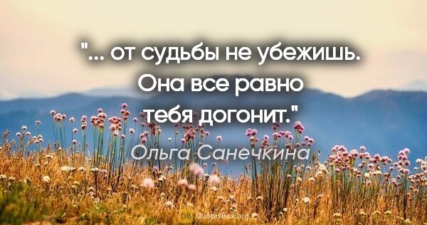 Ольга Санечкина цитата: "... от судьбы не убежишь. Она все равно тебя догонит."