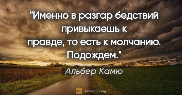Альбер Камю цитата: "Именно в разгар бедствий привыкаешь к правде, то есть к..."
