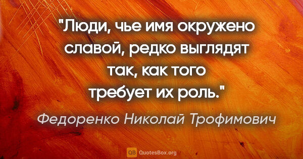 Федоренко Николай Трофимович цитата: "Люди, чье имя окружено славой, редко выглядят так, как того..."