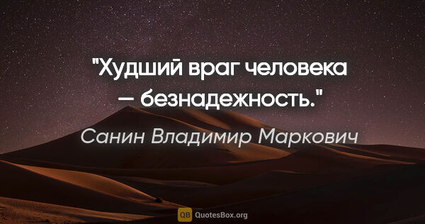 Санин Владимир Маркович цитата: "Худший враг человека — безнадежность."