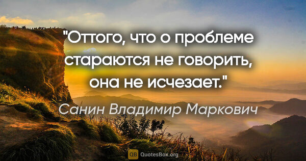 Санин Владимир Маркович цитата: "Оттого, что о проблеме стараются не говорить, она не исчезает."