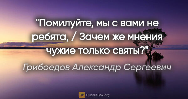 Грибоедов Александр Сергеевич цитата: "Помилуйте, мы с вами не ребята, / Зачем же мнения чужие только..."