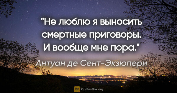 Антуан де Сент-Экзюпери цитата: "Не люблю я выносить смертные приговоры. И вообще мне пора."