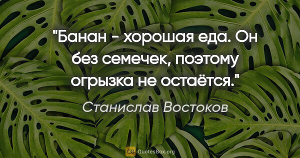 Станислав Востоков цитата: "Банан - хорошая еда. Он без семечек, поэтому огрызка не остаётся."