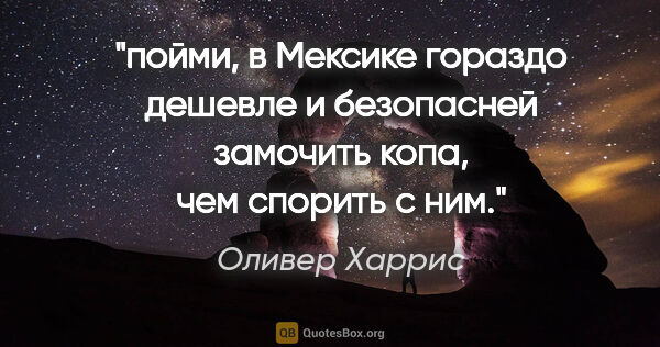 Оливер Харрис цитата: "пойми, в Мексике гораздо дешевле и безопасней замочить копа,..."