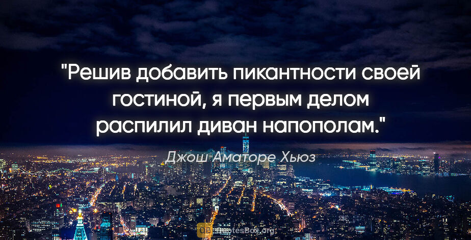 Джош Аматоре Хьюз цитата: "Решив добавить пикантности своей гостиной, я первым делом..."