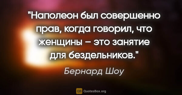 Бернард Шоу цитата: "Наполеон был совершенно прав, когда говорил, что женщины – это..."