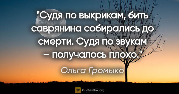 Ольга Громыко цитата: "Судя по выкрикам, бить саврянина собирались до смерти. Судя по..."