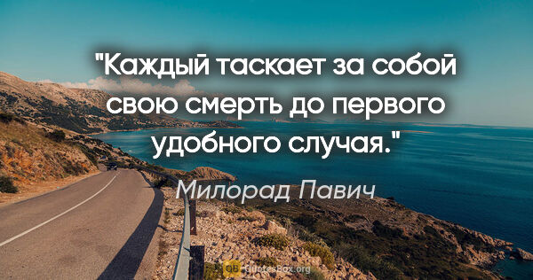 Милорад Павич цитата: "Каждый таскает за собой свою смерть до первого удобного случая."