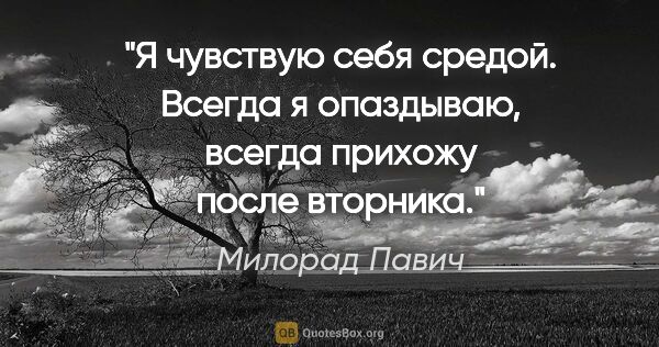 Милорад Павич цитата: "Я чувствую себя средой. Всегда я опаздываю, всегда прихожу..."