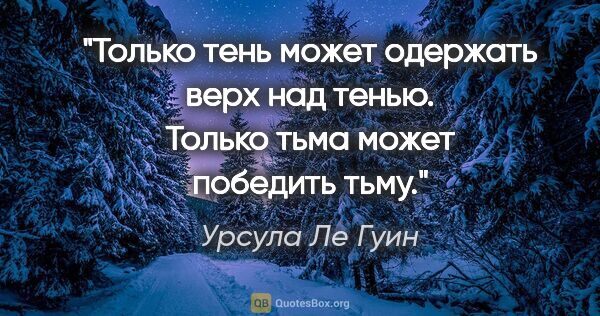 Урсула Ле Гуин цитата: "Только тень может одержать верх над тенью. Только тьма может..."