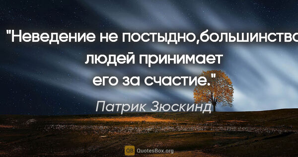 Патрик Зюскинд цитата: "Неведение не постыдно,большинство людей принимает его за счастие."