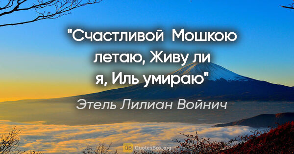 Этель Лилиан Войнич цитата: "Счастливой 

Мошкою летаю,

Живу ли я,

Иль умираю"