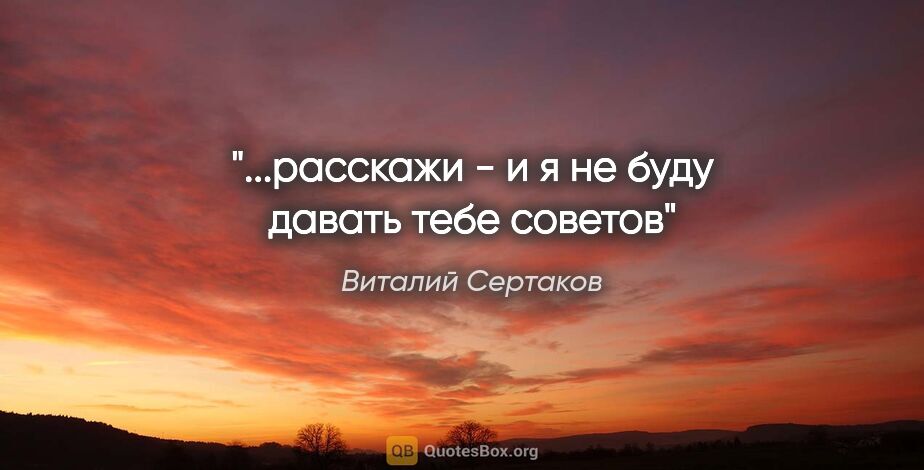 Виталий Сертаков цитата: "...расскажи - и я не буду давать тебе советов"