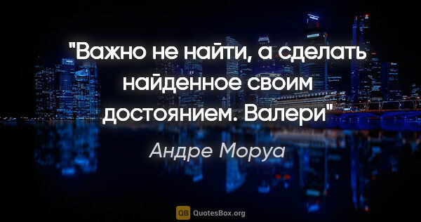 Андре Моруа цитата: "Важно не найти, а сделать найденное своим достоянием. Валери"