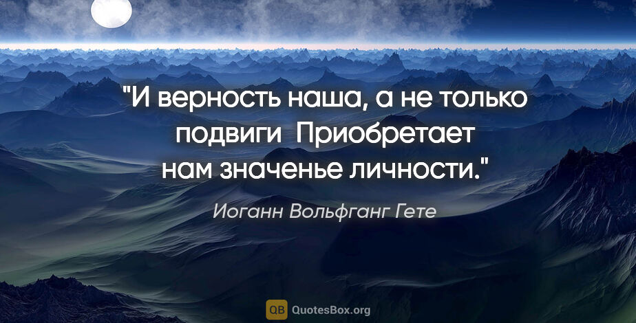 Иоганн Вольфганг Гете цитата: "И верность наша, а не только подвиги 

Приобретает нам..."