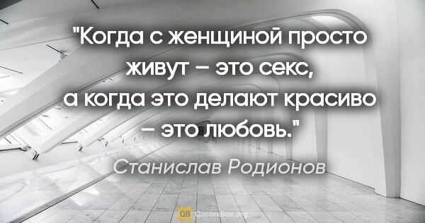 Станислав Родионов цитата: "Когда с женщиной просто живут – это секс, а когда это делают..."