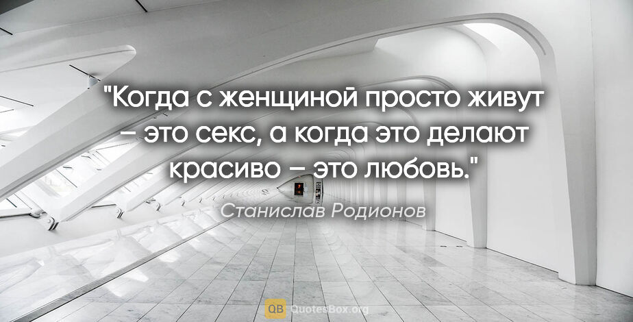 Станислав Родионов цитата: "Когда с женщиной просто живут – это секс, а когда это делают..."