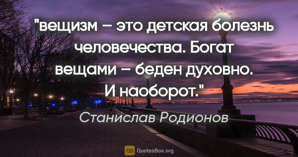 Станислав Родионов цитата: "вещизм – это детская болезнь человечества. Богат вещами –..."