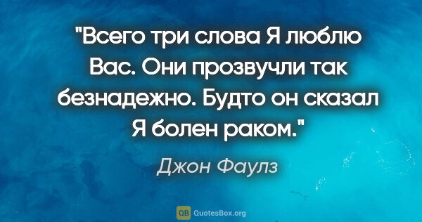 Джон Фаулз цитата: "Всего три слова "Я люблю Вас". Они прозвучли так безнадежно...."