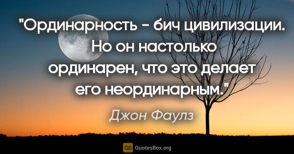 Джон Фаулз цитата: "Ординарность - бич цивилизации.

 Но он настолько ординарен,..."