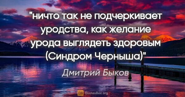 Дмитрий Быков цитата: "ничто так не подчеркивает уродства, как желание урода..."