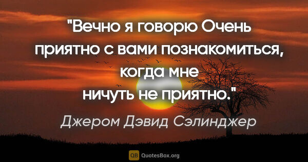 Джером Дэвид Сэлинджер цитата: "Вечно я говорю "Очень приятно с вами познакомиться", когда мне..."