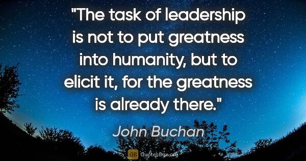 John Buchan quote: "The task of leadership is not to put greatness into humanity,..."