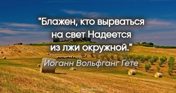 Иоганн Вольфганг Гете цитата: "Блажен, кто вырваться на свет

Надеется из лжи окружной."