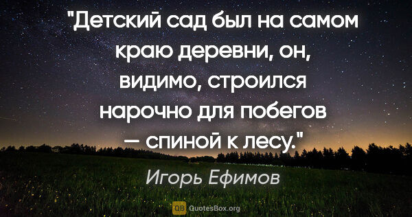Игорь Ефимов цитата: "Детский сад был на самом краю деревни, он, видимо, строился..."