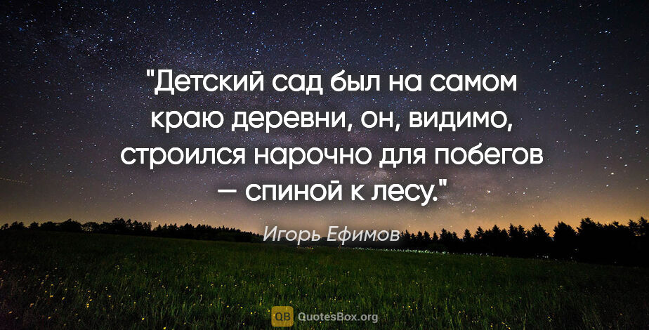 Игорь Ефимов цитата: "Детский сад был на самом краю деревни, он, видимо, строился..."