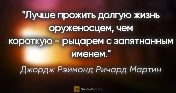 Джордж Рэймонд Ричард Мартин цитата: "Лучше прожить долгую жизнь оруженосцем, чем короткую - рыцарем..."