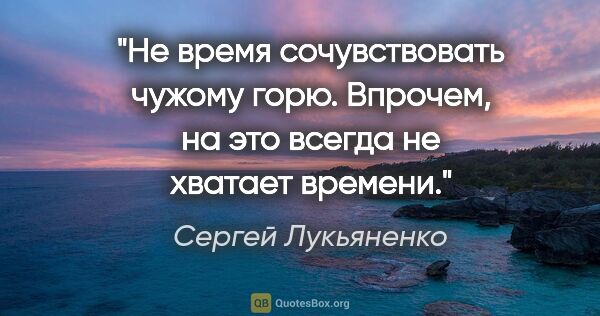 Сергей Лукьяненко цитата: "Не время сочувствовать чужому горю.

Впрочем, на это всегда не..."