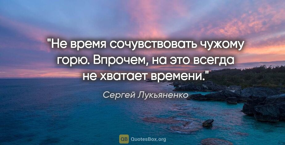 Сергей Лукьяненко цитата: "Не время сочувствовать чужому горю.

Впрочем, на это всегда не..."