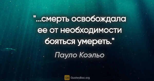 Пауло Коэльо цитата: "...смерть освобождала ее от необходимости бояться умереть."