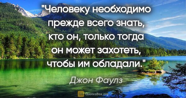 Джон Фаулз цитата: "Человеку необходимо прежде всего знать, кто он, только тогда..."