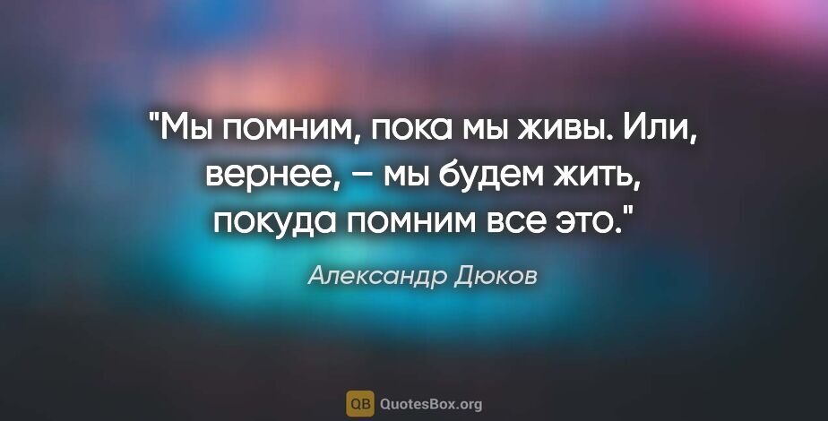 Александр Дюков цитата: "Мы помним, пока мы живы.

Или, вернее, – мы будем жить, покуда..."