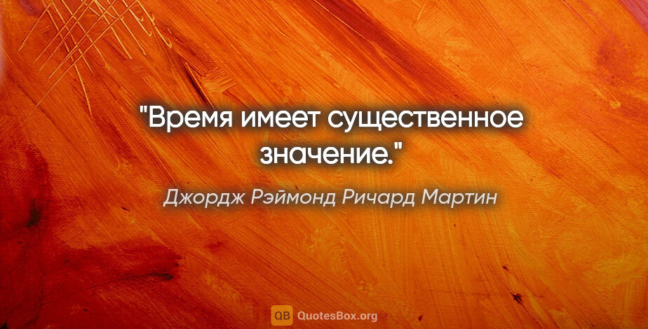 Джордж Рэймонд Ричард Мартин цитата: "Время имеет существенное значение."