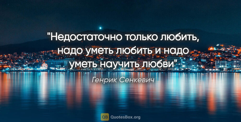 Генрик Сенкевич цитата: "Недостаточно только любить, надо уметь любить и надо уметь..."